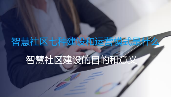 智慧社区七种建设和运营模式是什么